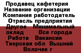 Продавец кафетерия › Название организации ­ Компания-работодатель › Отрасль предприятия ­ Другое › Минимальный оклад ­ 1 - Все города Работа » Вакансии   . Тверская обл.,Вышний Волочек г.